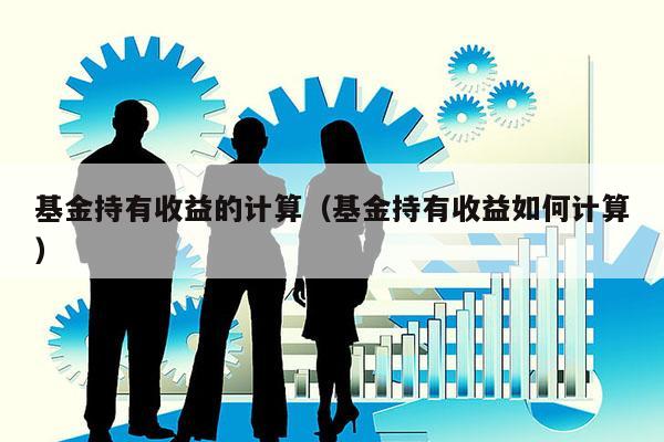 基金持有收益的计算（基金持有收益如何计算）