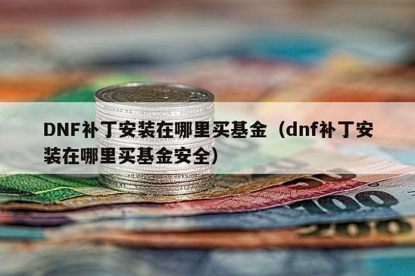 DNF补丁安装在哪里买基金（dnf补丁安装在哪里买基金安全）