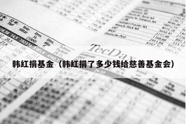 韩红捐基金（韩红捐了多少钱给慈善基金会）