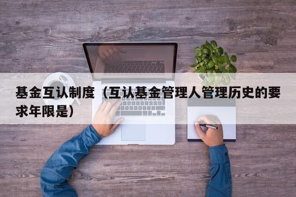基金互认制度（互认基金管理人管理历史的要求年限是）