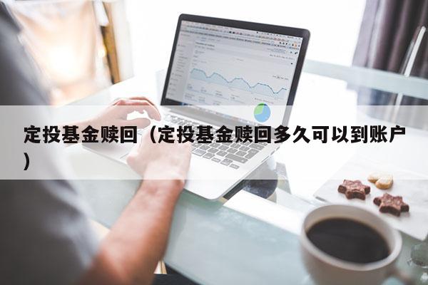 定投基金赎回（定投基金赎回多久可以到账户）