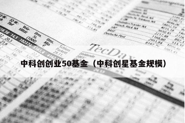 中科创创业50基金（中科创星基金规模）