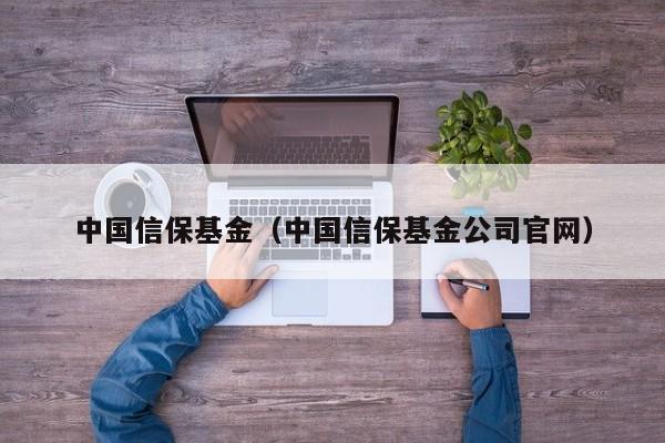 中国信保基金（中国信保基金公司官网）