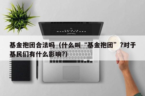 基金抱团合法吗（什么叫“基金抱团”?对于基民们有什么影响?）
