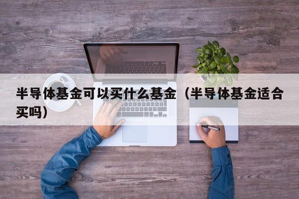 半导体基金可以买什么基金（半导体基金适合买吗）