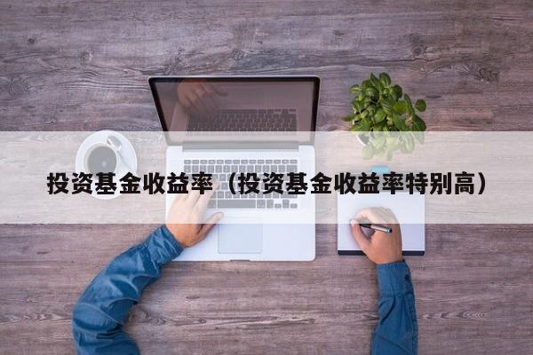 投资基金收益率（投资基金收益率特别高）