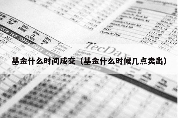 基金什么时间成交（基金什么时候几点卖出）
