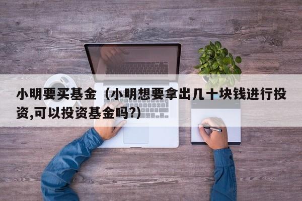 小明要买基金（小明想要拿出几十块钱进行投资,可以投资基金吗?）