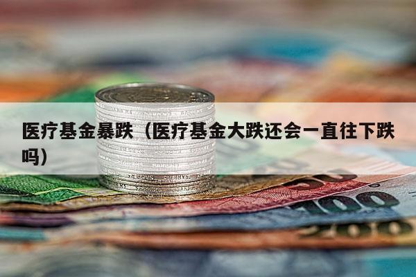 医疗基金暴跌（医疗基金大跌还会一直往下跌吗）