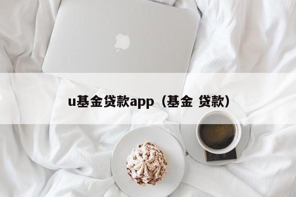 u基金贷款app（基金 贷款）