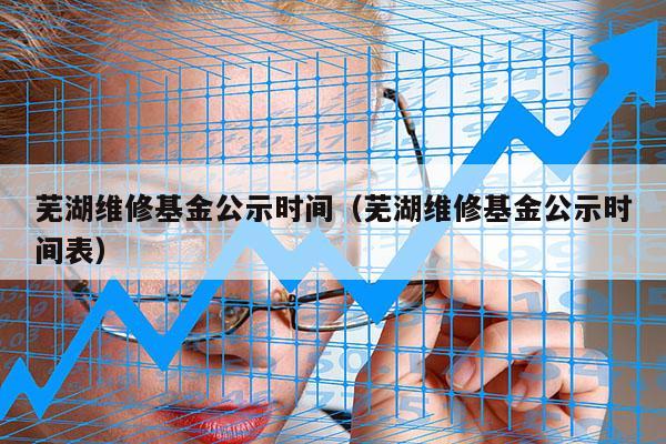 芜湖维修基金公示时间（芜湖维修基金公示时间表）