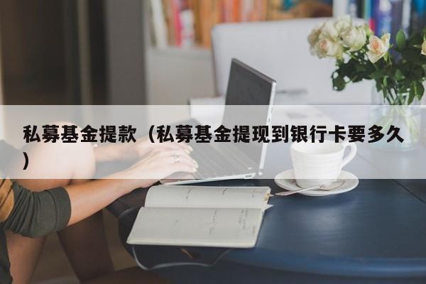 私募基金提款（私募基金提现到银行卡要多久）