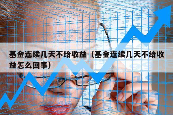 基金连续几天不给收益（基金连续几天不给收益怎么回事）