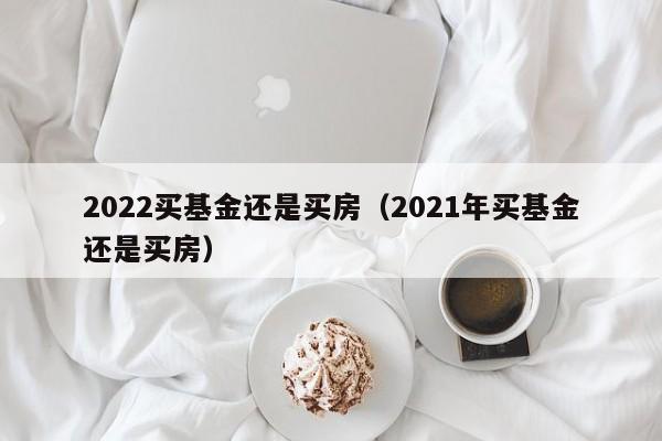 2022买基金还是买房（2021年买基金还是买房）