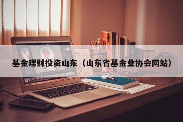 基金理财投资山东（山东省基金业协会网站）