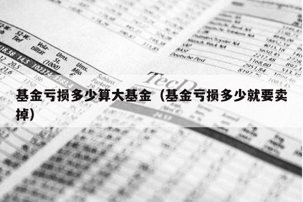 基金亏损多少算大基金（基金亏损多少就要卖掉）