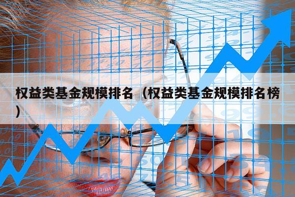 权益类基金规模排名（权益类基金规模排名榜）
