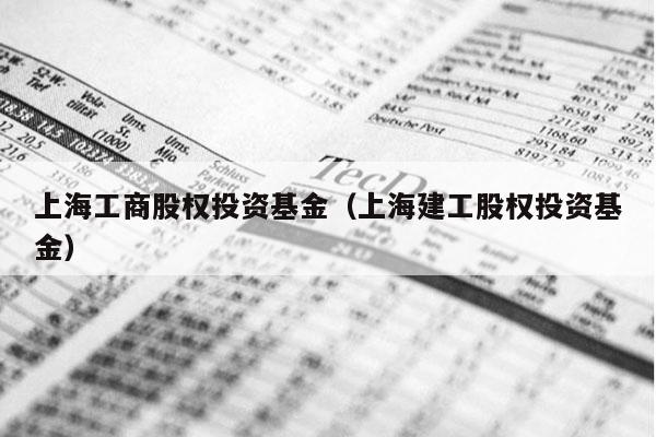 上海工商股权投资基金（上海建工股权投资基金）