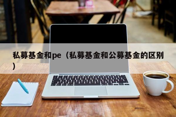 私募基金和pe（私募基金和公募基金的区别）