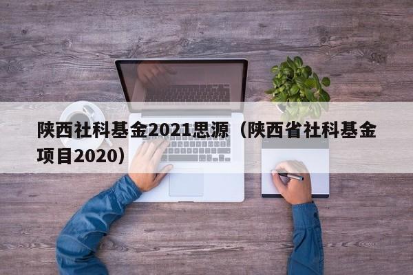 陕西社科基金2021思源（陕西省社科基金项目2020）