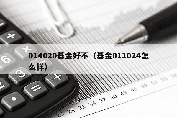 014020基金好不（基金011024怎么样）
