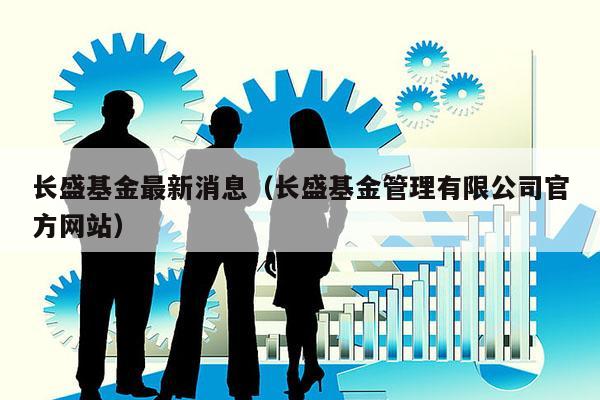 长盛基金最新消息（长盛基金管理有限公司官方网站）