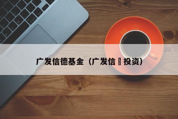 广发信德基金（广发信徳投资）