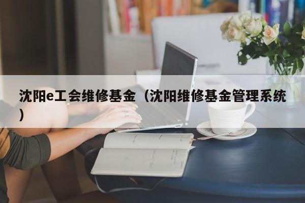 沈阳e工会维修基金（沈阳维修基金管理系统）