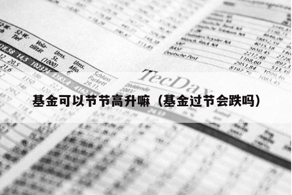 基金可以节节高升嘛（基金过节会跌吗）
