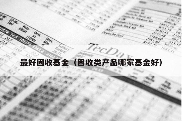 最好固收基金（固收类产品哪家基金好）