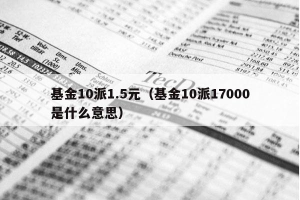 基金10派1.5元（基金10派17000是什么意思）