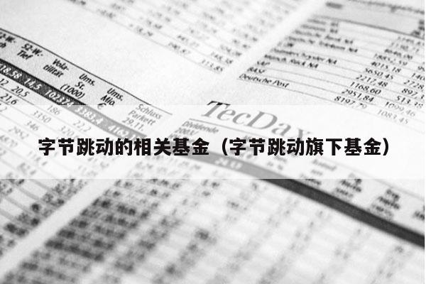 字节跳动的相关基金（字节跳动旗下基金）