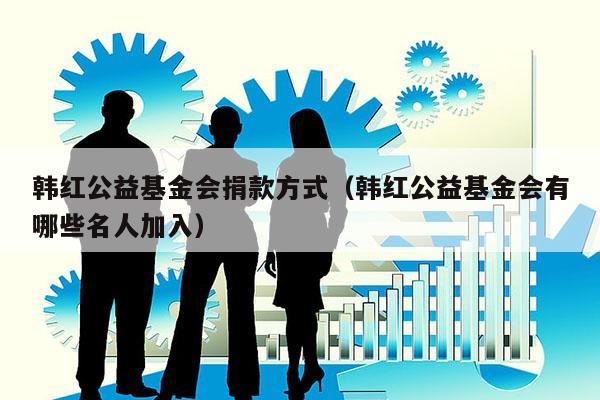 韩红公益基金会捐款方式（韩红公益基金会有哪些名人加入）