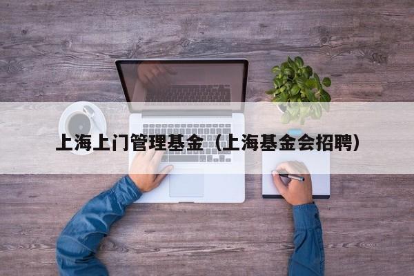 上海上门管理基金（上海基金会招聘）