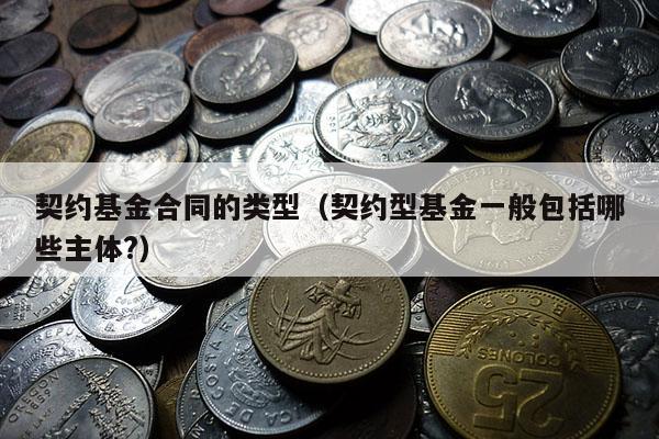 契约基金合同的类型（契约型基金一般包括哪些主体?）