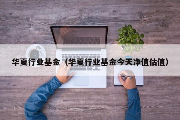 华夏行业基金（华夏行业基金今天净值估值）