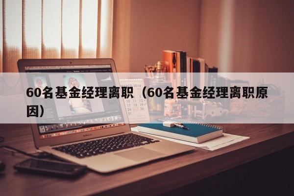 60名基金经理离职（60名基金经理离职原因）