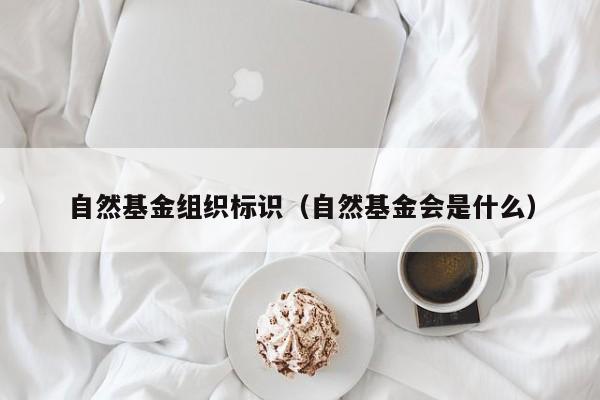 自然基金组织标识（自然基金会是什么）