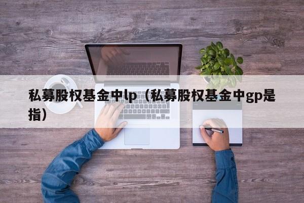 私募股权基金中lp（私募股权基金中gp是指）
