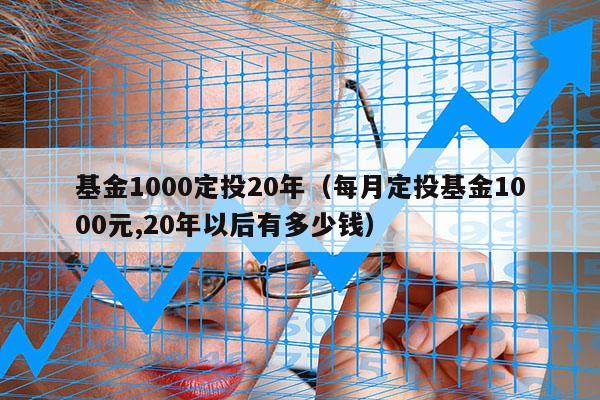 基金1000定投20年（每月定投基金1000元,20年以后有多少钱）