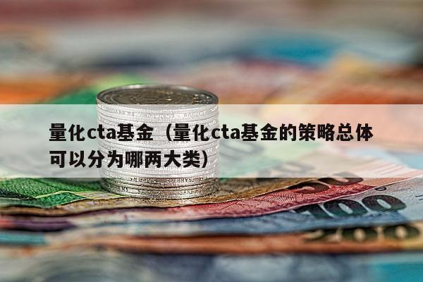 量化cta基金（量化cta基金的策略总体可以分为哪两大类）