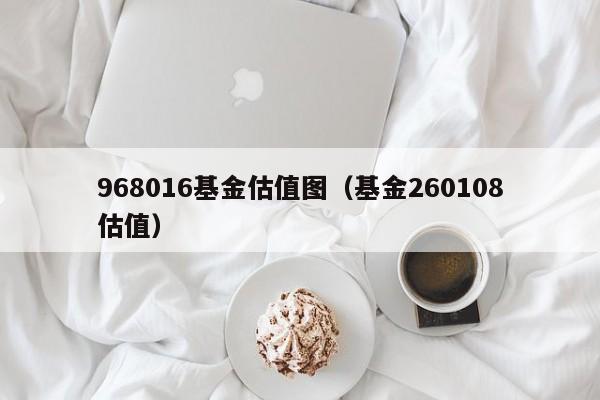 968016基金估值图（基金260108估值）