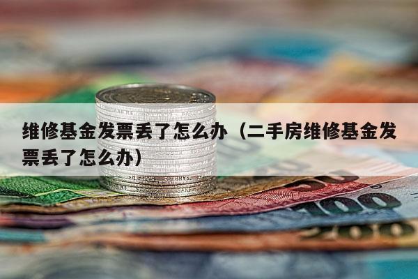 维修基金发票丢了怎么办（二手房维修基金发票丢了怎么办）