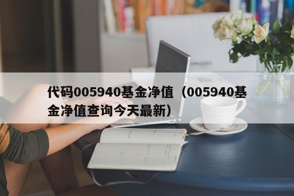 代码005940基金净值（005940基金净值查询今天最新）