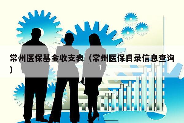 常州医保基金收支表（常州医保目录信息查询）