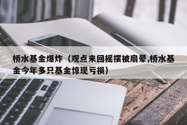 桥水基金爆炸（观点来回摇摆被扇晕,桥水基金今年多只基金惊现亏损）