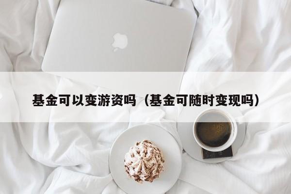 基金可以变游资吗（基金可随时变现吗）