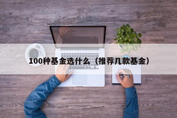 100种基金选什么（推荐几款基金）