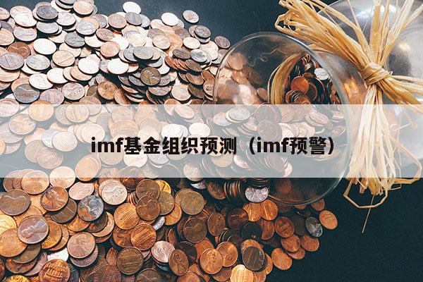 imf基金组织预测（imf预警）