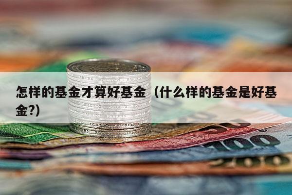 怎样的基金才算好基金（什么样的基金是好基金?）